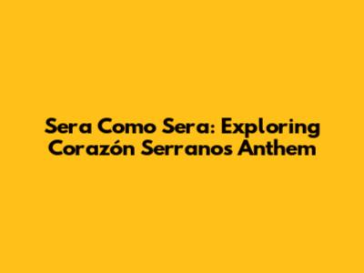 Sera Como Sera: Exploring Corazón Serrano's Anthem