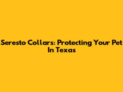 Seresto Collars: Protecting Your Pet In Texas