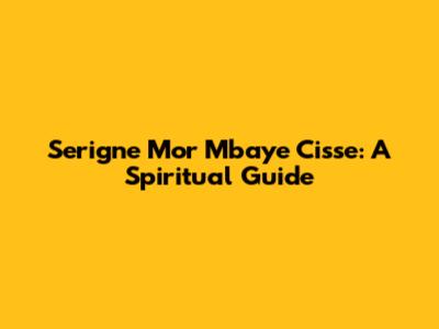 Serigne Mor Mbaye Cisse: A Spiritual Guide
