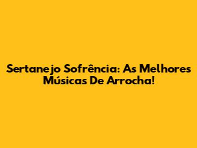 Sertanejo Sofrência: As Melhores Músicas De Arrocha!