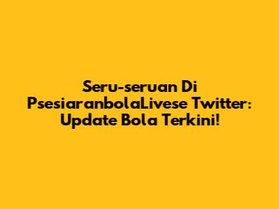Seru-seruan Di PsesiaranbolaLivese Twitter: Update Bola Terkini!