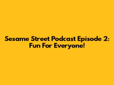 Sesame Street Podcast Episode 2: Fun For Everyone!