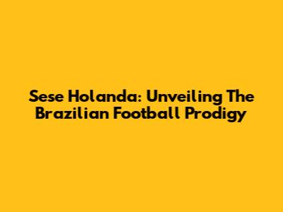 Sese Holanda: Unveiling The Brazilian Football Prodigy