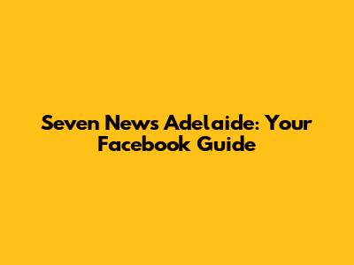 Seven News Adelaide: Your Facebook Guide