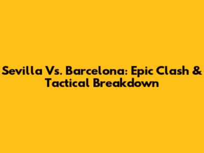 Sevilla Vs. Barcelona: Epic Clash & Tactical Breakdown