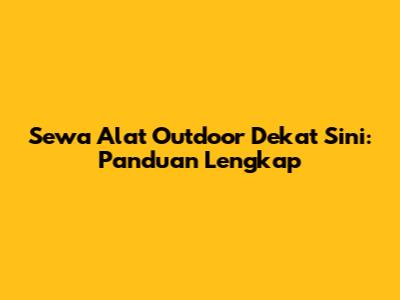 Sewa Alat Outdoor Dekat Sini: Panduan Lengkap