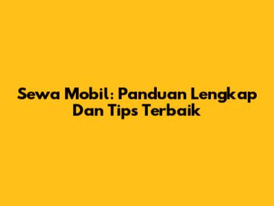 Sewa Mobil: Panduan Lengkap Dan Tips Terbaik