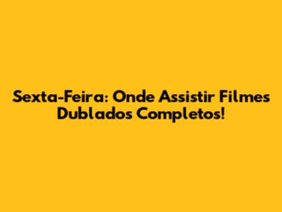 Sexta-Feira: Onde Assistir Filmes Dublados Completos!