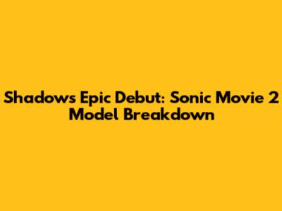Shadow's Epic Debut: Sonic Movie 2 Model Breakdown