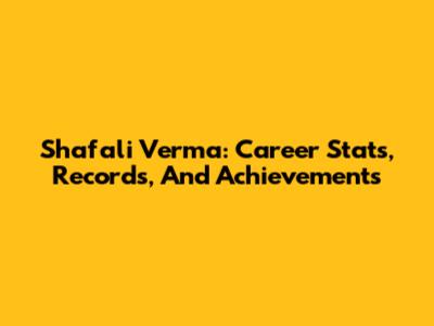 Shafali Verma: Career Stats, Records, And Achievements