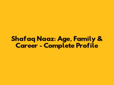 Shafaq Naaz: Age, Family & Career - Complete Profile