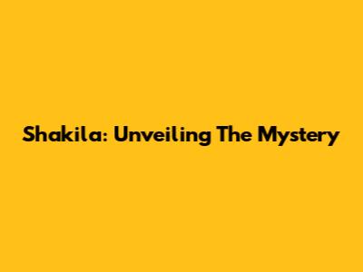 Shakila: Unveiling The Mystery