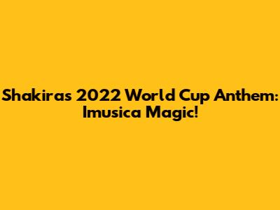Shakira's 2022 World Cup Anthem: Imusica Magic!
