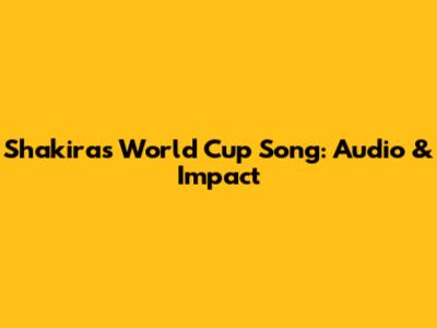 Shakira's World Cup Song: Audio & Impact