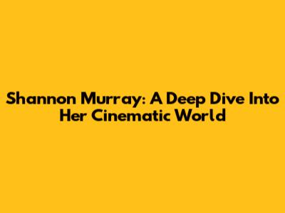 Shannon Murray: A Deep Dive Into Her Cinematic World