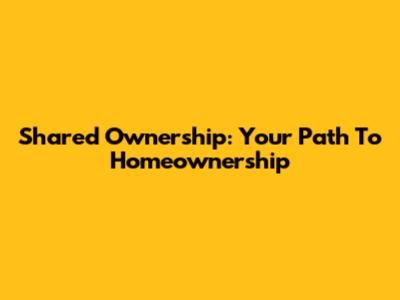 Shared Ownership: Your Path To Homeownership