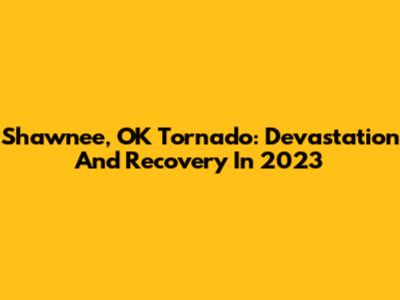 Shawnee, OK Tornado: Devastation And Recovery In 2023