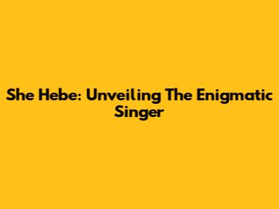 She Hebe: Unveiling The Enigmatic Singer