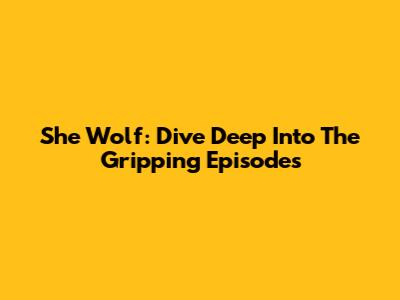 She Wolf: Dive Deep Into The Gripping Episodes
