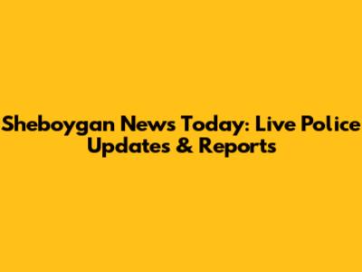Sheboygan News Today: Live Police Updates & Reports