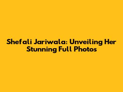 Shefali Jariwala: Unveiling Her Stunning Full Photos