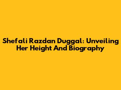 Shefali Razdan Duggal: Unveiling Her Height And Biography