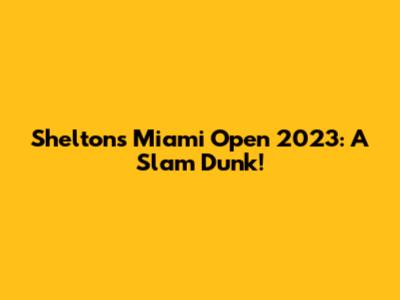 Shelton's Miami Open 2023: A Slam Dunk!