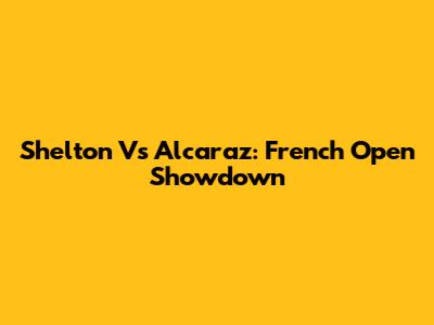 Shelton Vs Alcaraz: French Open Showdown