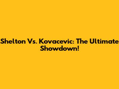Shelton Vs. Kovacevic: The Ultimate Showdown!