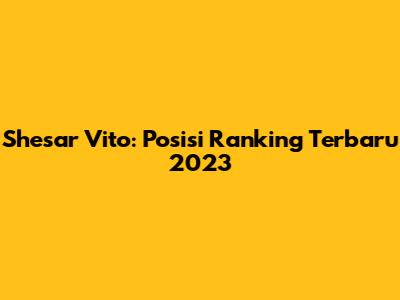 Shesar Vito: Posisi Ranking Terbaru 2023
