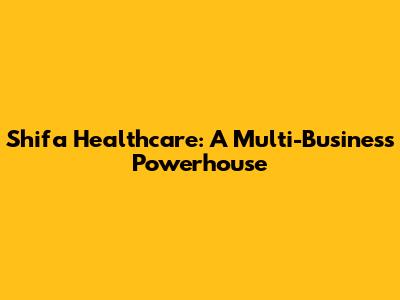 Shifa Healthcare: A Multi-Business Powerhouse