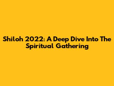 Shiloh 2022: A Deep Dive Into The Spiritual Gathering