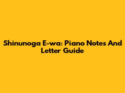 Shinunoga E-wa: Piano Notes And Letter Guide