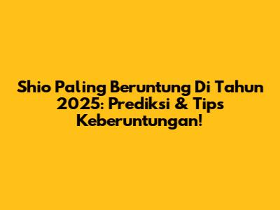 Shio Paling Beruntung Di Tahun 2025: Prediksi & Tips Keberuntungan!
