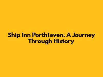 Ship Inn Porthleven: A Journey Through History