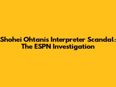 Shohei Ohtani's Interpreter Scandal: The ESPN Investigation