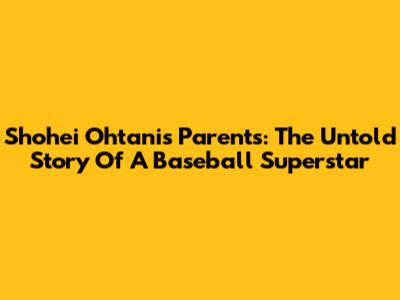 Shohei Ohtani's Parents: The Untold Story Of A Baseball Superstar