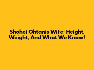 Shohei Ohtani's Wife: Height, Weight, And What We Know!
