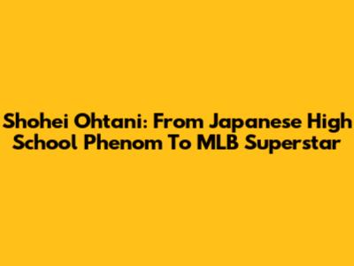 Shohei Ohtani: From Japanese High School Phenom To MLB Superstar
