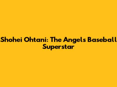 Shohei Ohtani: The Angels' Baseball Superstar