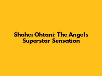 Shohei Ohtani: The Angels' Superstar Sensation