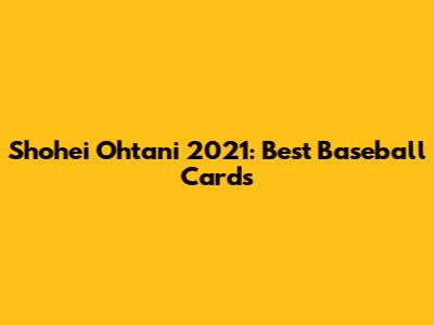 Shohei Ohtani 2021: Best Baseball Cards