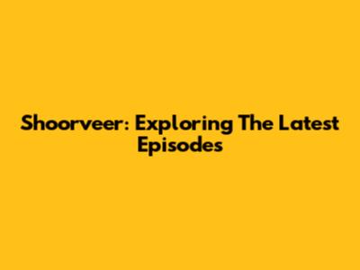 Shoorveer: Exploring The Latest Episodes