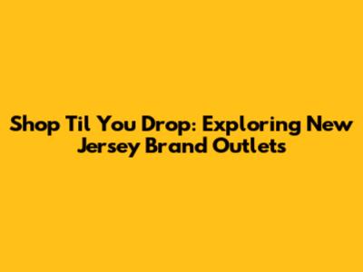 Shop 'Til You Drop: Exploring New Jersey Brand Outlets