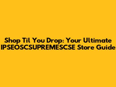 Shop 'Til You Drop: Your Ultimate IPSEOSCSUPREMESCSE Store Guide