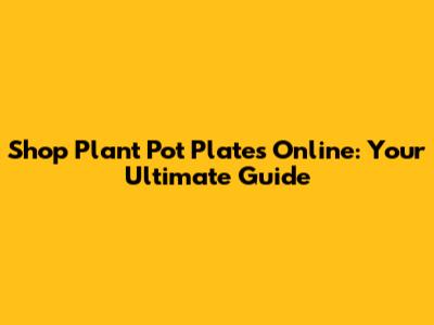 Shop Plant Pot Plates Online: Your Ultimate Guide