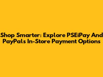 Shop Smarter: Explore PSEiPay And PayPal's In-Store Payment Options