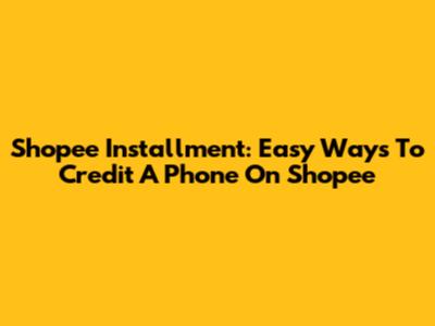 Shopee Installment: Easy Ways To Credit A Phone On Shopee
