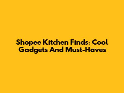 Shopee Kitchen Finds: Cool Gadgets And Must-Haves