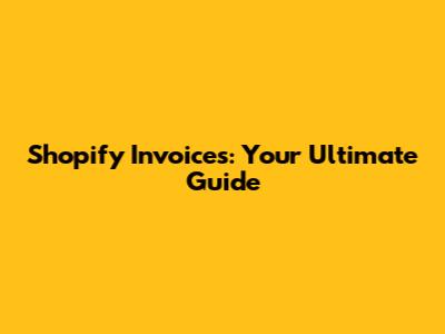 Shopify Invoices: Your Ultimate Guide